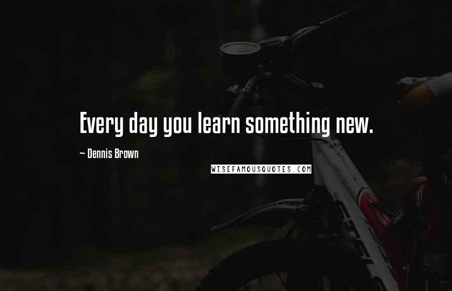 Dennis Brown Quotes: Every day you learn something new.