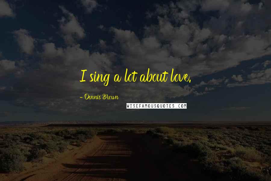 Dennis Brown Quotes: I sing a lot about love.