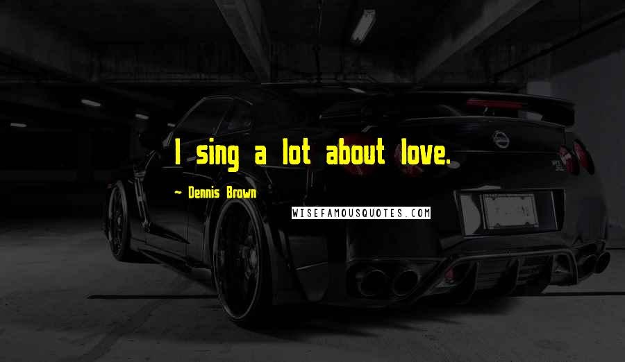 Dennis Brown Quotes: I sing a lot about love.