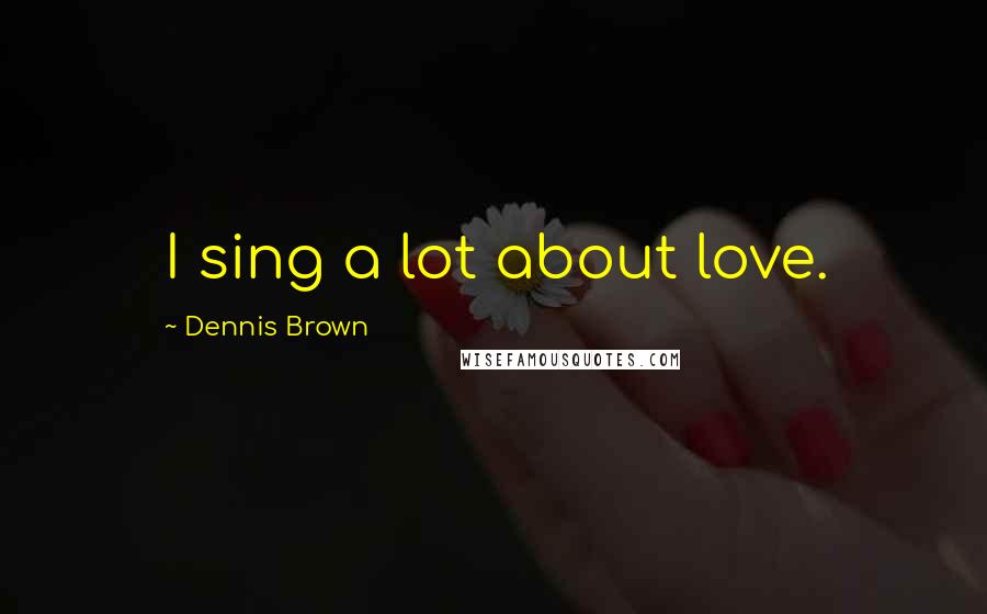 Dennis Brown Quotes: I sing a lot about love.
