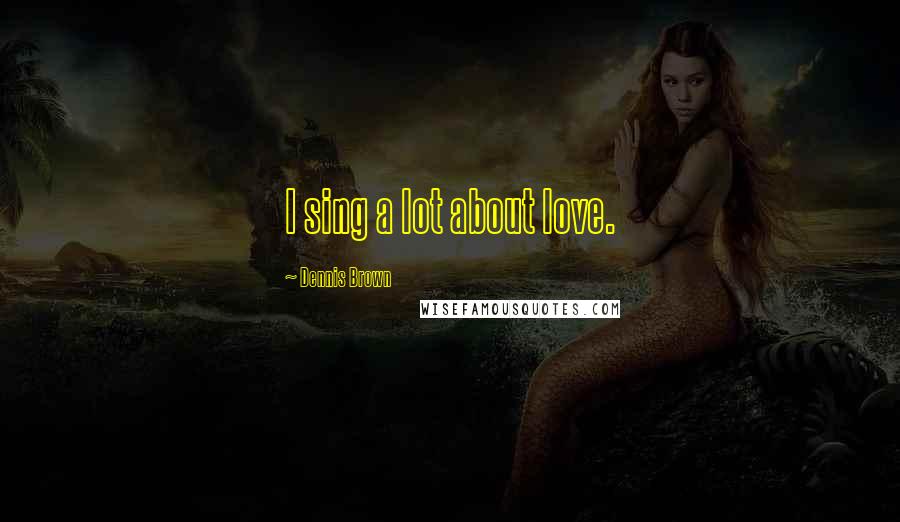Dennis Brown Quotes: I sing a lot about love.