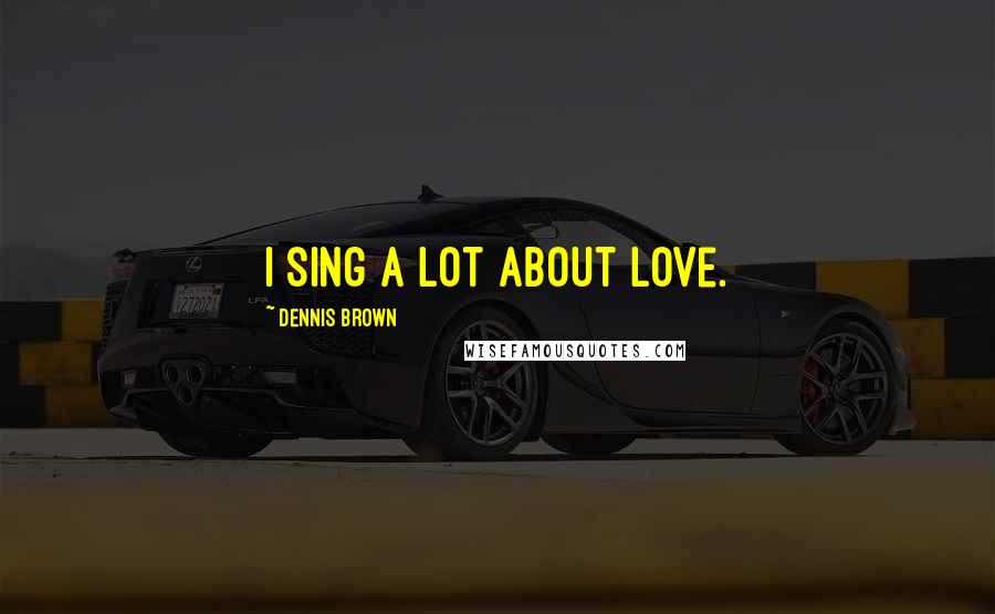 Dennis Brown Quotes: I sing a lot about love.