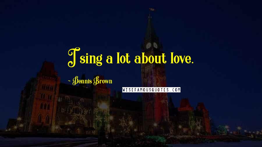 Dennis Brown Quotes: I sing a lot about love.