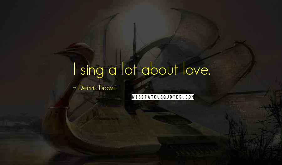 Dennis Brown Quotes: I sing a lot about love.