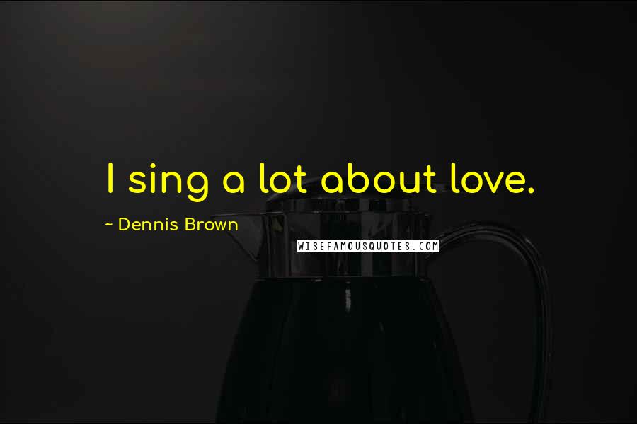 Dennis Brown Quotes: I sing a lot about love.