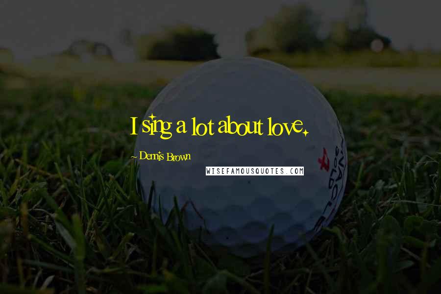 Dennis Brown Quotes: I sing a lot about love.
