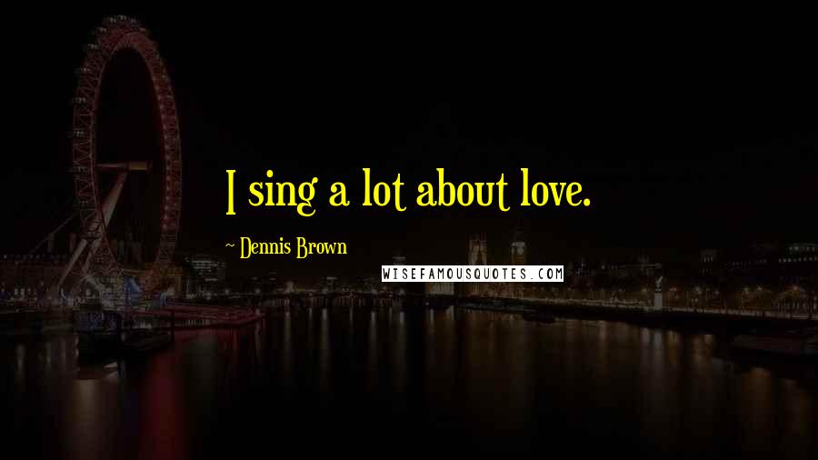 Dennis Brown Quotes: I sing a lot about love.