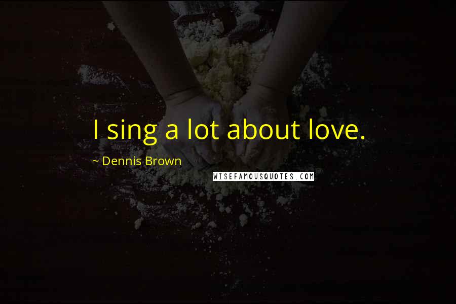 Dennis Brown Quotes: I sing a lot about love.