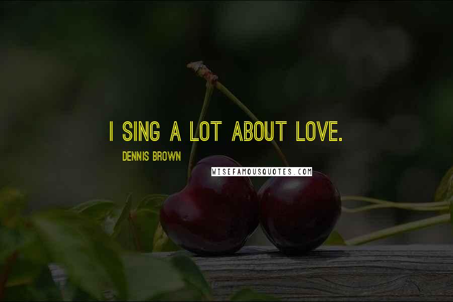 Dennis Brown Quotes: I sing a lot about love.