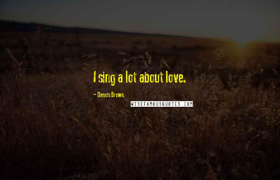 Dennis Brown Quotes: I sing a lot about love.