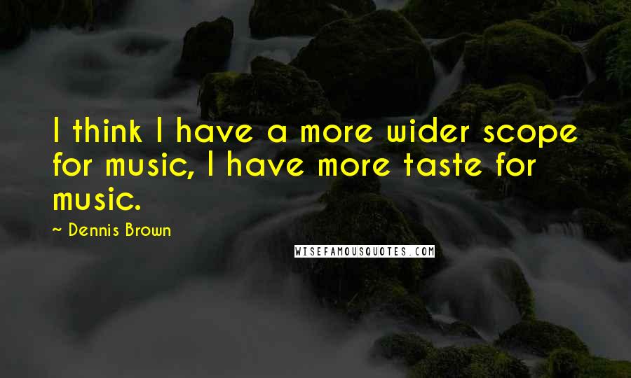 Dennis Brown Quotes: I think I have a more wider scope for music, I have more taste for music.