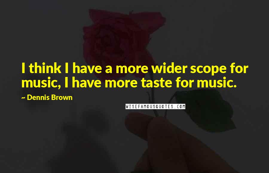 Dennis Brown Quotes: I think I have a more wider scope for music, I have more taste for music.