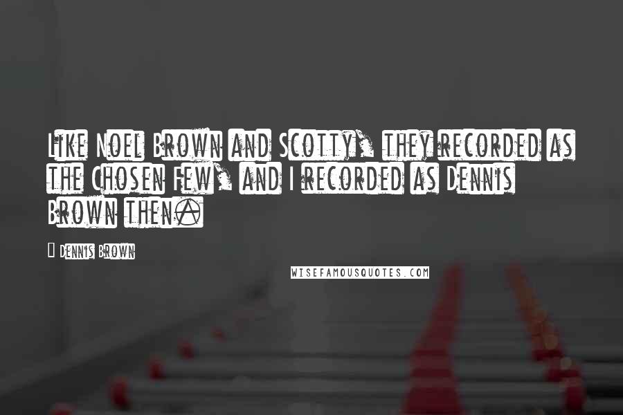 Dennis Brown Quotes: Like Noel Brown and Scotty, they recorded as the Chosen Few, and I recorded as Dennis Brown then.