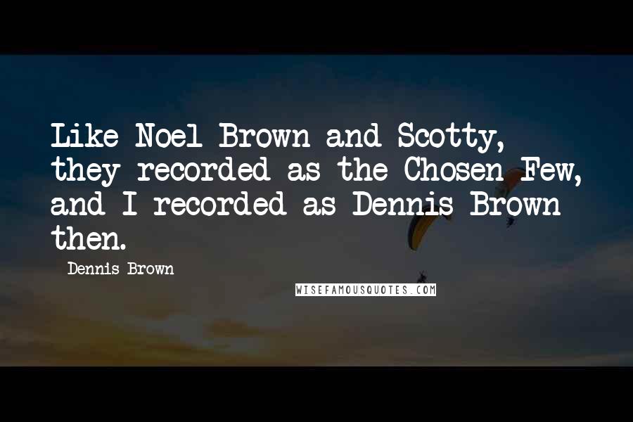 Dennis Brown Quotes: Like Noel Brown and Scotty, they recorded as the Chosen Few, and I recorded as Dennis Brown then.