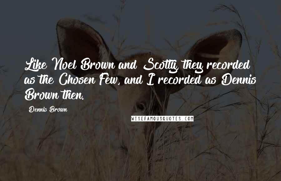 Dennis Brown Quotes: Like Noel Brown and Scotty, they recorded as the Chosen Few, and I recorded as Dennis Brown then.
