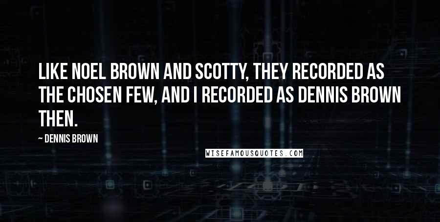 Dennis Brown Quotes: Like Noel Brown and Scotty, they recorded as the Chosen Few, and I recorded as Dennis Brown then.