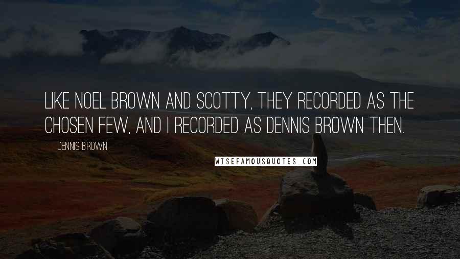 Dennis Brown Quotes: Like Noel Brown and Scotty, they recorded as the Chosen Few, and I recorded as Dennis Brown then.