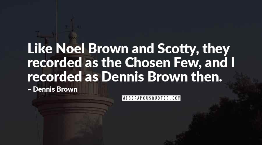 Dennis Brown Quotes: Like Noel Brown and Scotty, they recorded as the Chosen Few, and I recorded as Dennis Brown then.