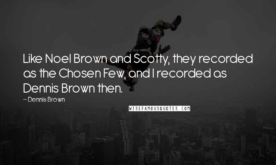 Dennis Brown Quotes: Like Noel Brown and Scotty, they recorded as the Chosen Few, and I recorded as Dennis Brown then.