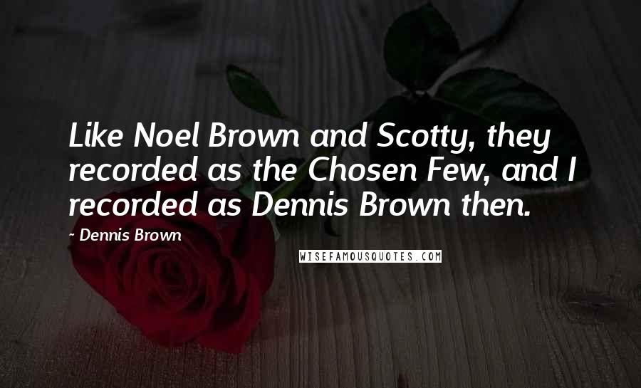 Dennis Brown Quotes: Like Noel Brown and Scotty, they recorded as the Chosen Few, and I recorded as Dennis Brown then.