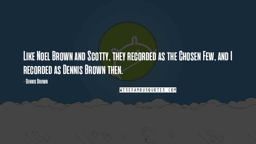 Dennis Brown Quotes: Like Noel Brown and Scotty, they recorded as the Chosen Few, and I recorded as Dennis Brown then.