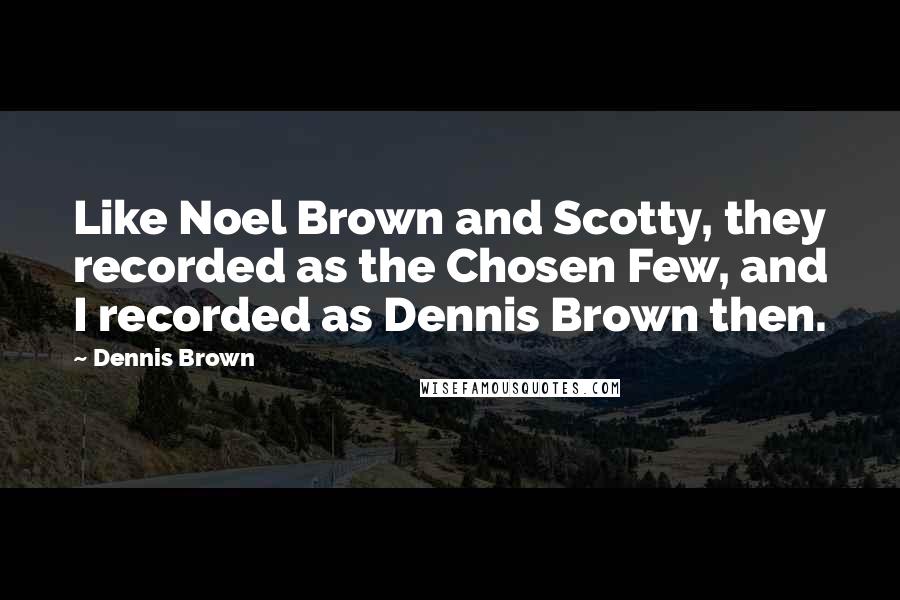 Dennis Brown Quotes: Like Noel Brown and Scotty, they recorded as the Chosen Few, and I recorded as Dennis Brown then.