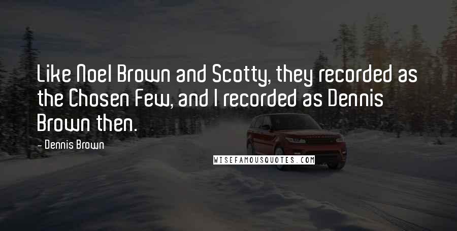 Dennis Brown Quotes: Like Noel Brown and Scotty, they recorded as the Chosen Few, and I recorded as Dennis Brown then.