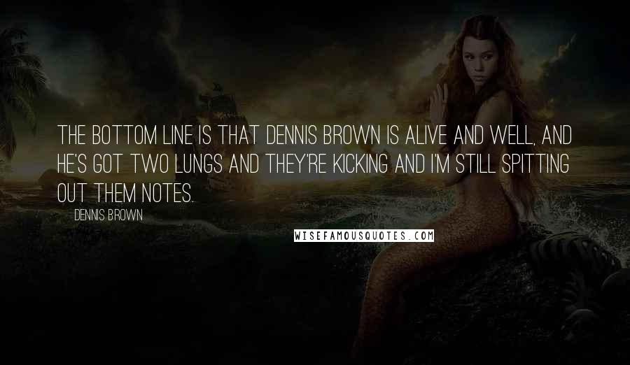 Dennis Brown Quotes: The bottom line is that Dennis Brown is alive and well, and he's got two lungs and they're kicking and I'm still spitting out them notes.