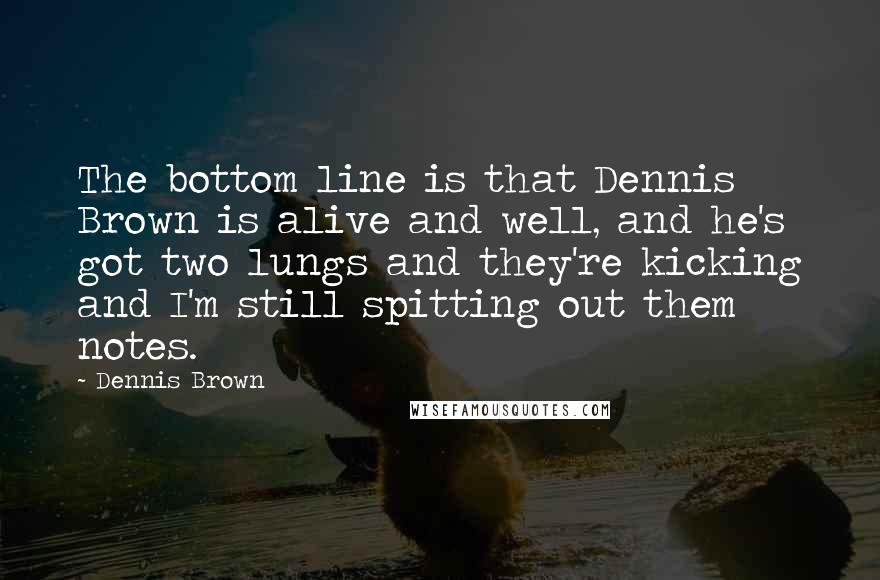 Dennis Brown Quotes: The bottom line is that Dennis Brown is alive and well, and he's got two lungs and they're kicking and I'm still spitting out them notes.