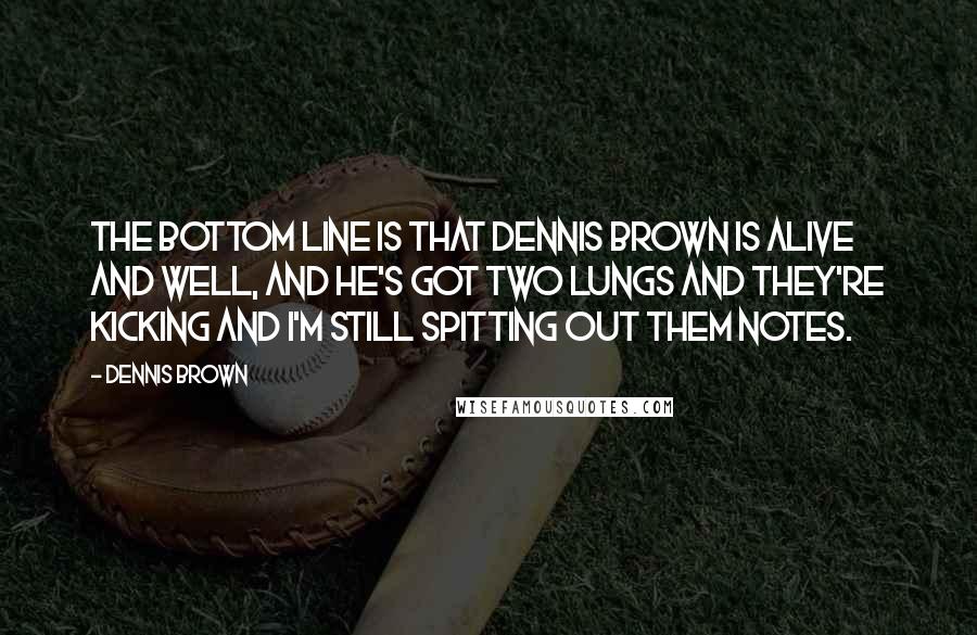 Dennis Brown Quotes: The bottom line is that Dennis Brown is alive and well, and he's got two lungs and they're kicking and I'm still spitting out them notes.