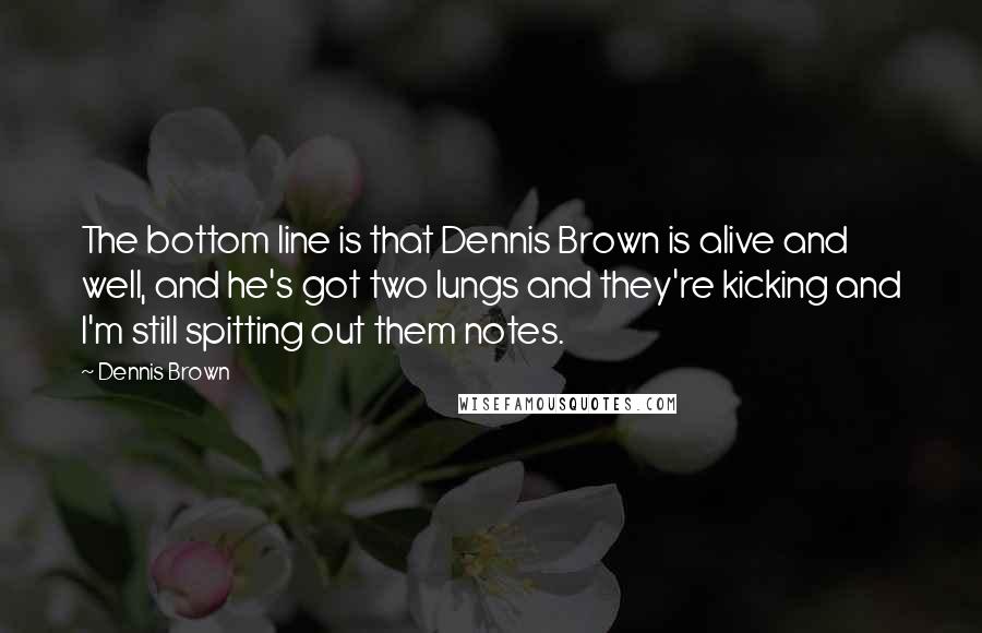 Dennis Brown Quotes: The bottom line is that Dennis Brown is alive and well, and he's got two lungs and they're kicking and I'm still spitting out them notes.