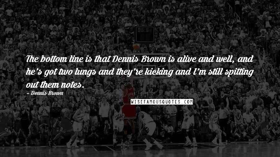 Dennis Brown Quotes: The bottom line is that Dennis Brown is alive and well, and he's got two lungs and they're kicking and I'm still spitting out them notes.