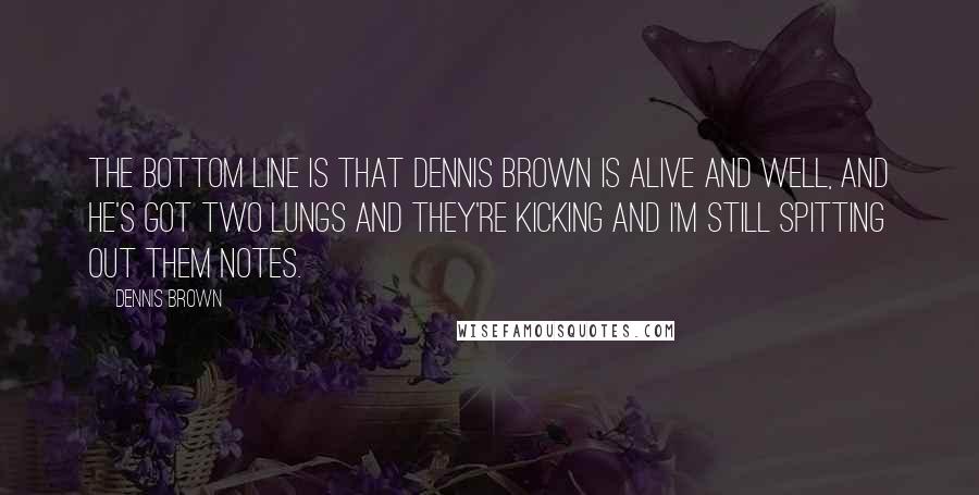 Dennis Brown Quotes: The bottom line is that Dennis Brown is alive and well, and he's got two lungs and they're kicking and I'm still spitting out them notes.