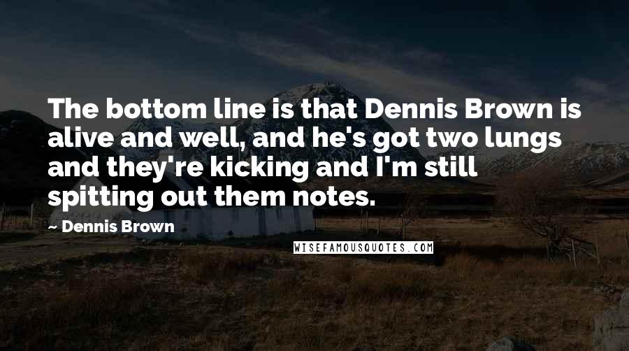 Dennis Brown Quotes: The bottom line is that Dennis Brown is alive and well, and he's got two lungs and they're kicking and I'm still spitting out them notes.