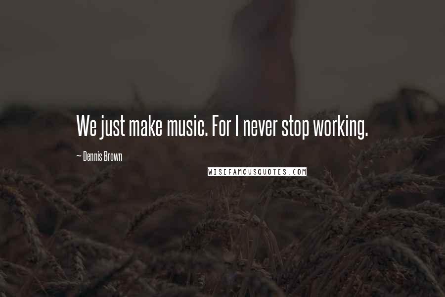 Dennis Brown Quotes: We just make music. For I never stop working.