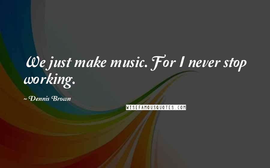 Dennis Brown Quotes: We just make music. For I never stop working.