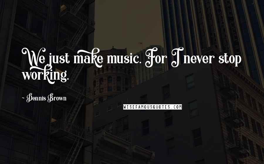 Dennis Brown Quotes: We just make music. For I never stop working.