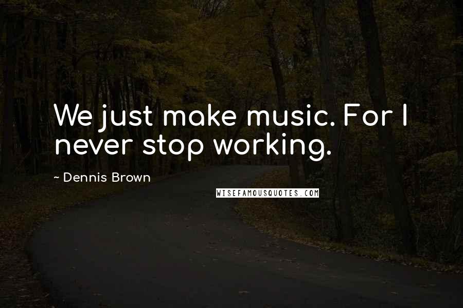 Dennis Brown Quotes: We just make music. For I never stop working.