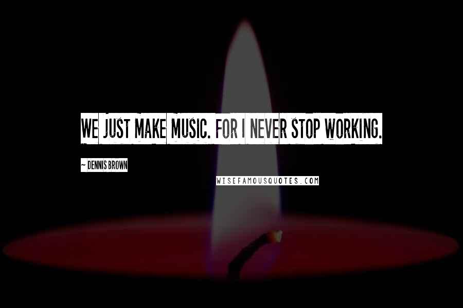 Dennis Brown Quotes: We just make music. For I never stop working.