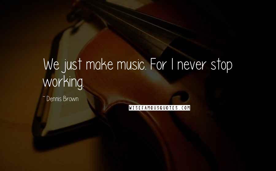 Dennis Brown Quotes: We just make music. For I never stop working.