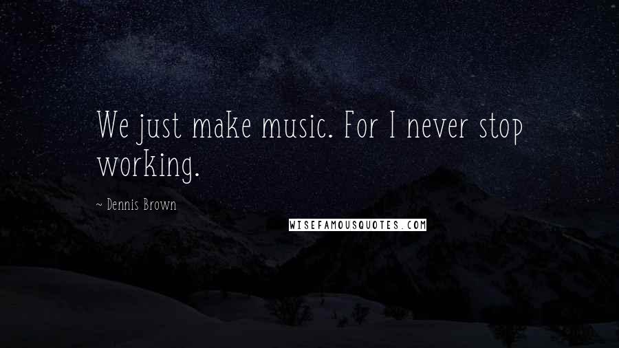 Dennis Brown Quotes: We just make music. For I never stop working.