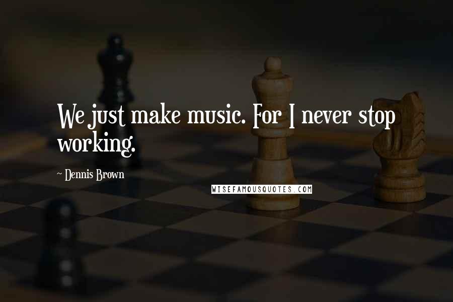 Dennis Brown Quotes: We just make music. For I never stop working.