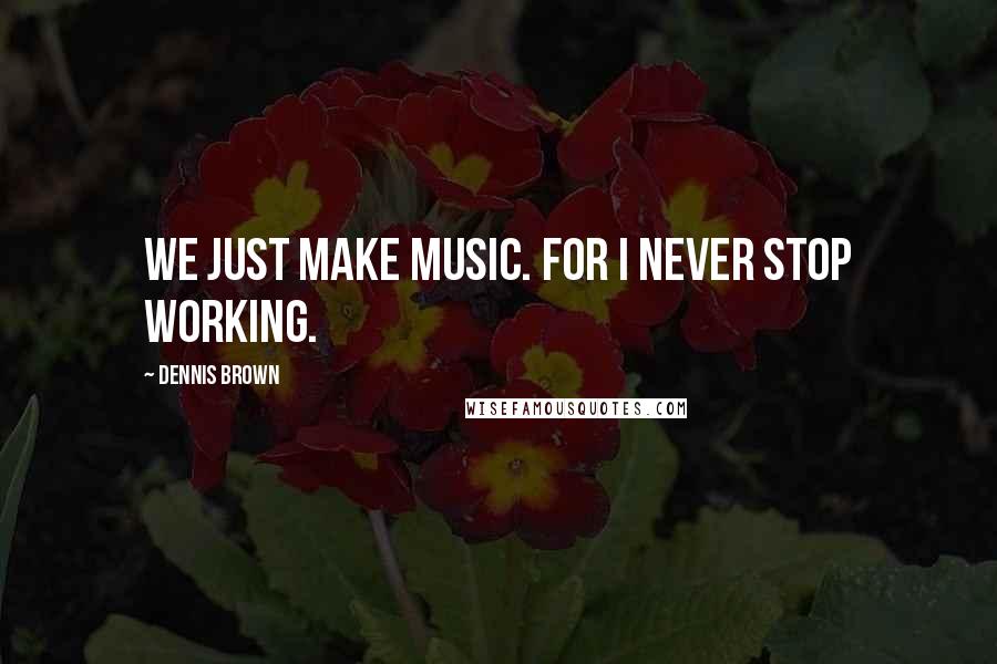 Dennis Brown Quotes: We just make music. For I never stop working.