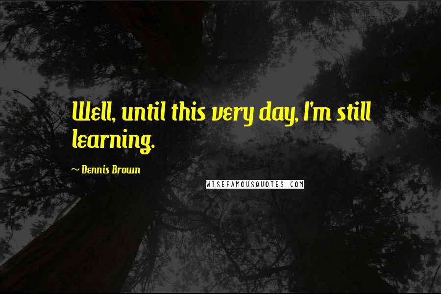 Dennis Brown Quotes: Well, until this very day, I'm still learning.