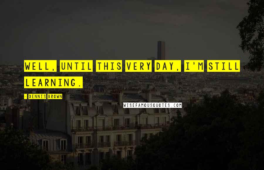 Dennis Brown Quotes: Well, until this very day, I'm still learning.