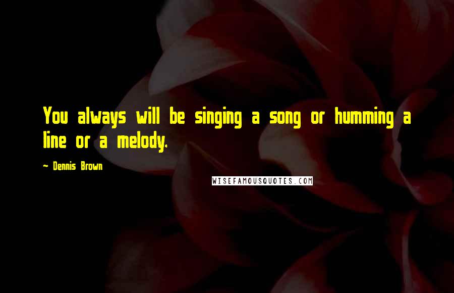 Dennis Brown Quotes: You always will be singing a song or humming a line or a melody.