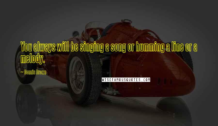 Dennis Brown Quotes: You always will be singing a song or humming a line or a melody.