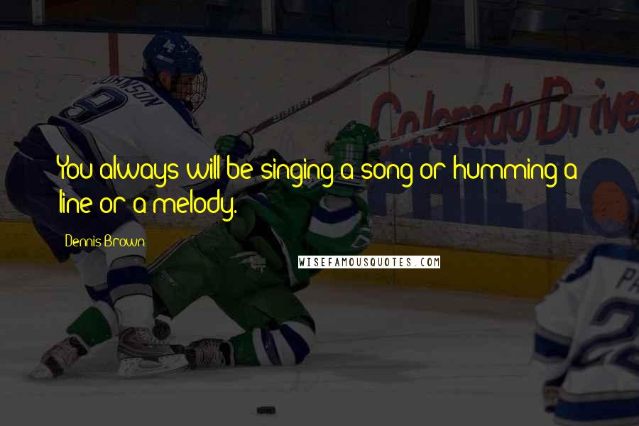 Dennis Brown Quotes: You always will be singing a song or humming a line or a melody.