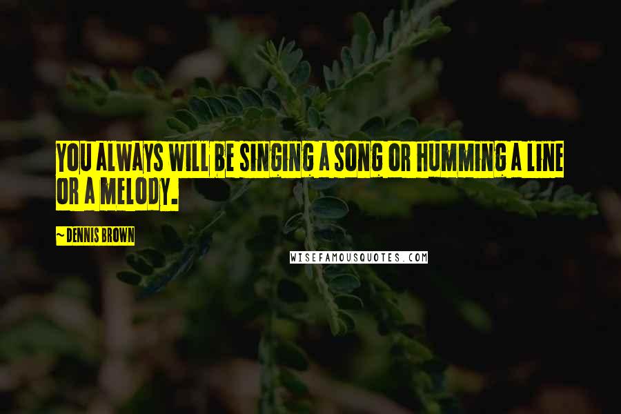 Dennis Brown Quotes: You always will be singing a song or humming a line or a melody.