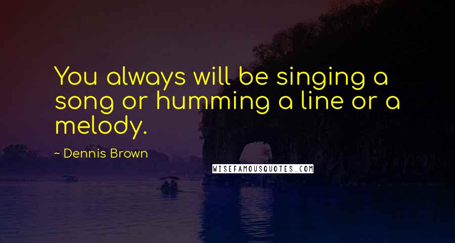 Dennis Brown Quotes: You always will be singing a song or humming a line or a melody.